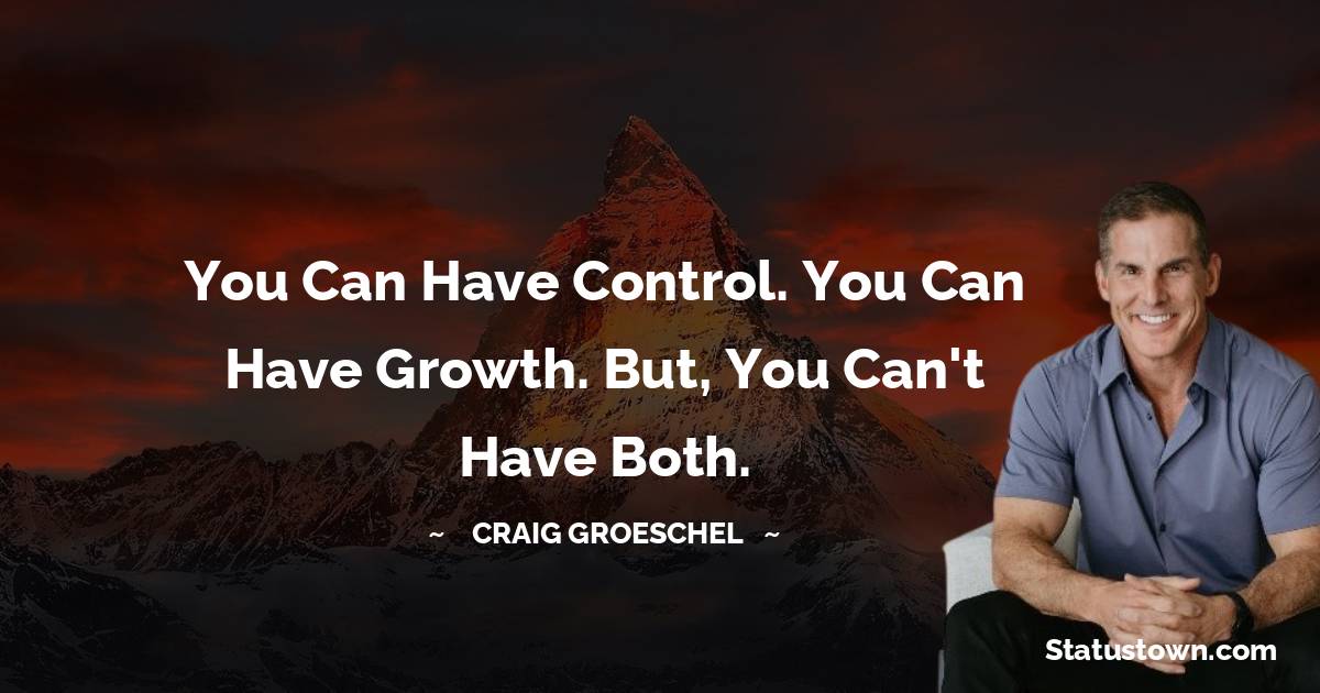 Craig Groeschel Quotes - You can have control. You can have growth. But, you can't have both.